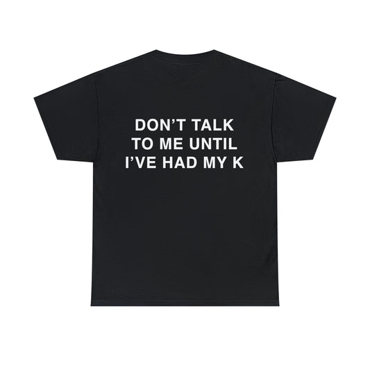 T-Shirt: "DON'T TALK TO ME UNTIL I'VE HAD MY K"